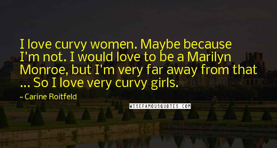 Carine Roitfeld Quotes: I love curvy women. Maybe because I'm not. I would love to be a Marilyn Monroe, but I'm very far away from that ... So I love very curvy girls.