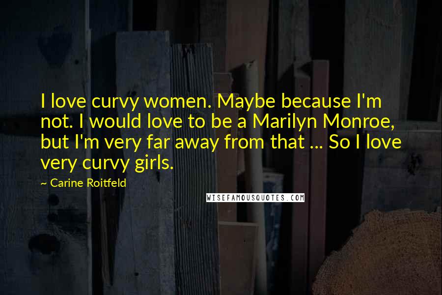 Carine Roitfeld Quotes: I love curvy women. Maybe because I'm not. I would love to be a Marilyn Monroe, but I'm very far away from that ... So I love very curvy girls.