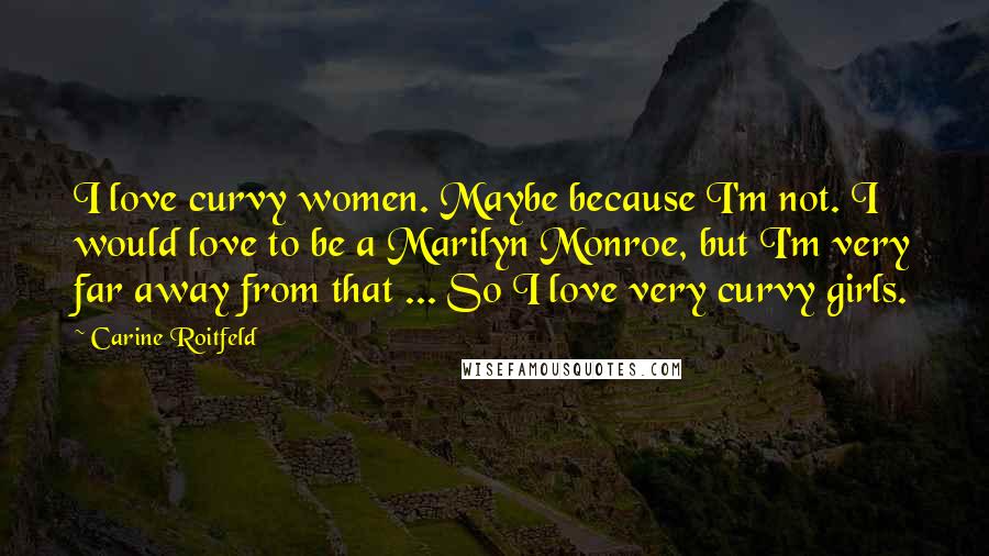 Carine Roitfeld Quotes: I love curvy women. Maybe because I'm not. I would love to be a Marilyn Monroe, but I'm very far away from that ... So I love very curvy girls.