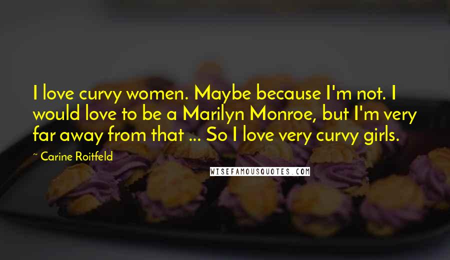 Carine Roitfeld Quotes: I love curvy women. Maybe because I'm not. I would love to be a Marilyn Monroe, but I'm very far away from that ... So I love very curvy girls.