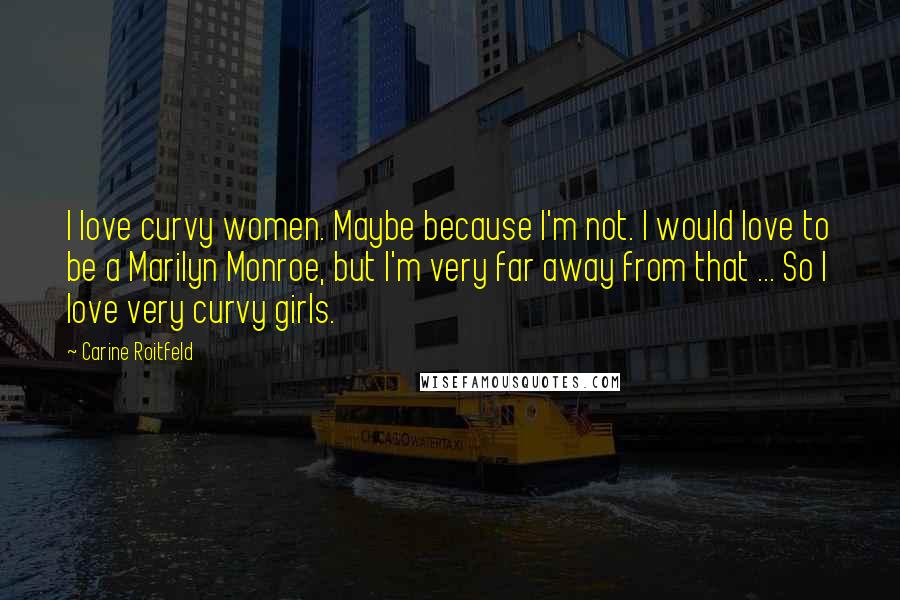 Carine Roitfeld Quotes: I love curvy women. Maybe because I'm not. I would love to be a Marilyn Monroe, but I'm very far away from that ... So I love very curvy girls.