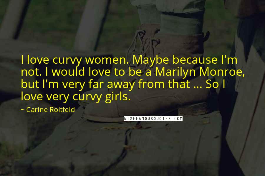 Carine Roitfeld Quotes: I love curvy women. Maybe because I'm not. I would love to be a Marilyn Monroe, but I'm very far away from that ... So I love very curvy girls.