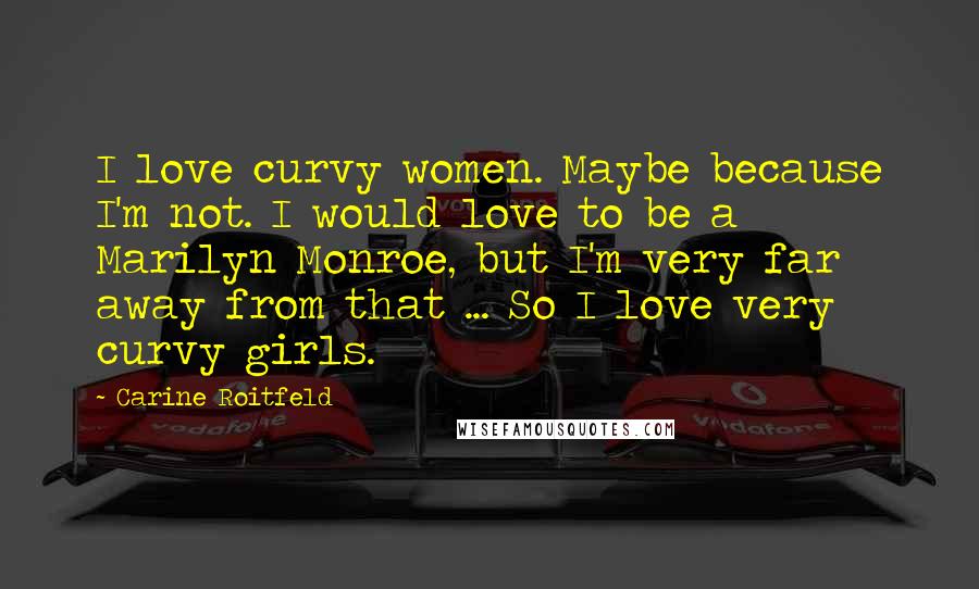 Carine Roitfeld Quotes: I love curvy women. Maybe because I'm not. I would love to be a Marilyn Monroe, but I'm very far away from that ... So I love very curvy girls.