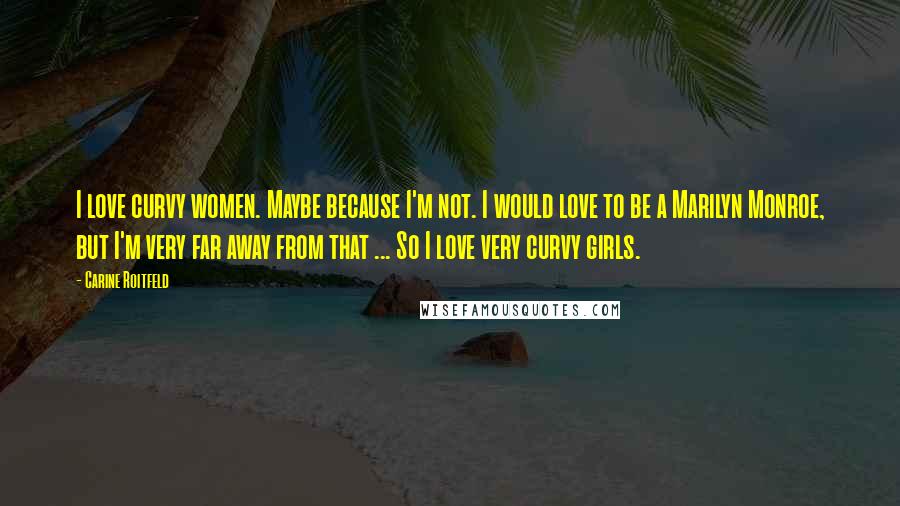 Carine Roitfeld Quotes: I love curvy women. Maybe because I'm not. I would love to be a Marilyn Monroe, but I'm very far away from that ... So I love very curvy girls.