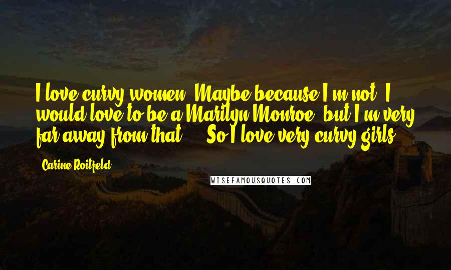 Carine Roitfeld Quotes: I love curvy women. Maybe because I'm not. I would love to be a Marilyn Monroe, but I'm very far away from that ... So I love very curvy girls.