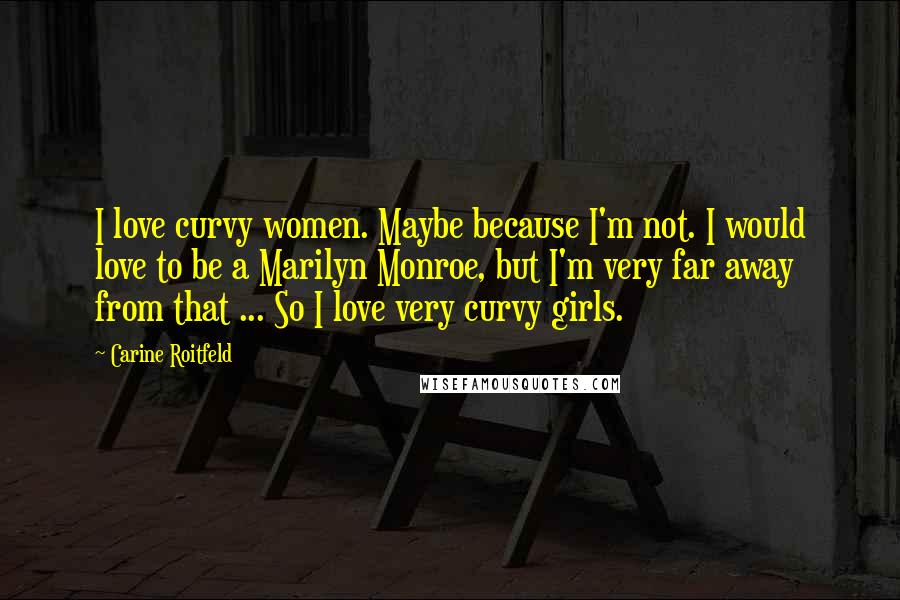 Carine Roitfeld Quotes: I love curvy women. Maybe because I'm not. I would love to be a Marilyn Monroe, but I'm very far away from that ... So I love very curvy girls.