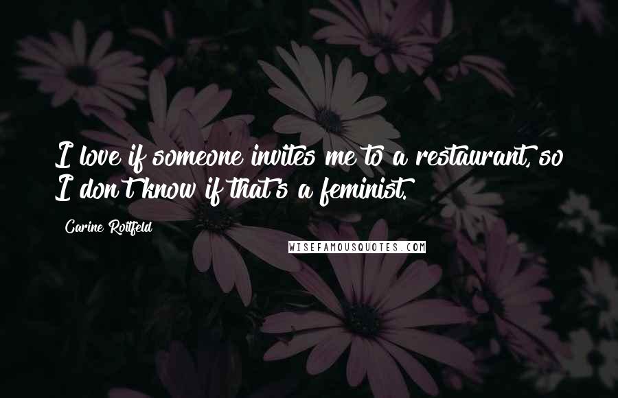 Carine Roitfeld Quotes: I love if someone invites me to a restaurant, so I don't know if that's a feminist.