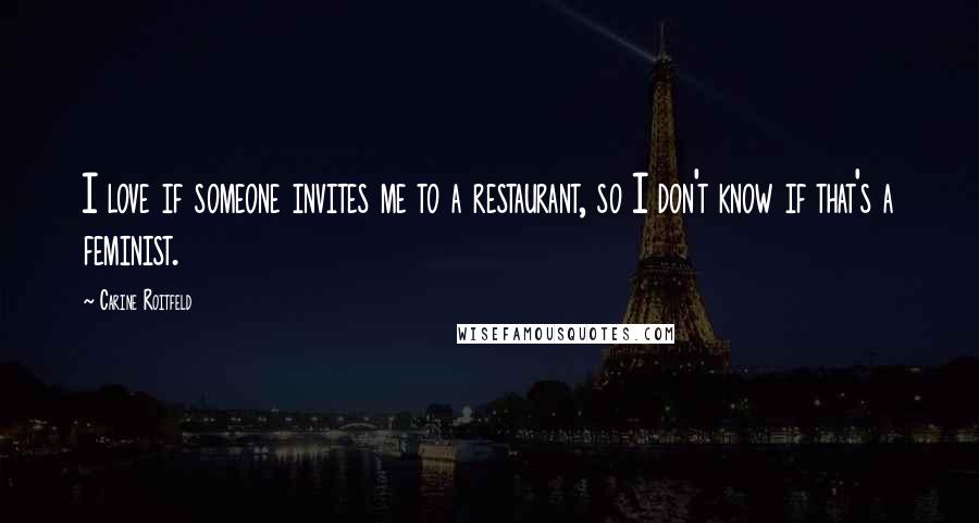 Carine Roitfeld Quotes: I love if someone invites me to a restaurant, so I don't know if that's a feminist.