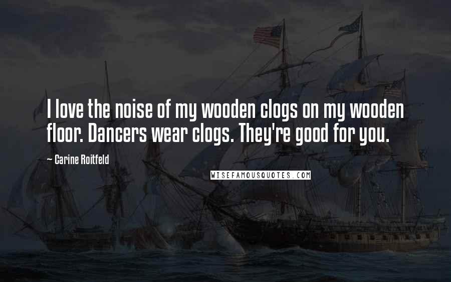 Carine Roitfeld Quotes: I love the noise of my wooden clogs on my wooden floor. Dancers wear clogs. They're good for you.