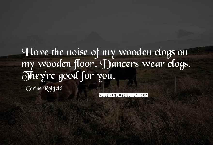 Carine Roitfeld Quotes: I love the noise of my wooden clogs on my wooden floor. Dancers wear clogs. They're good for you.