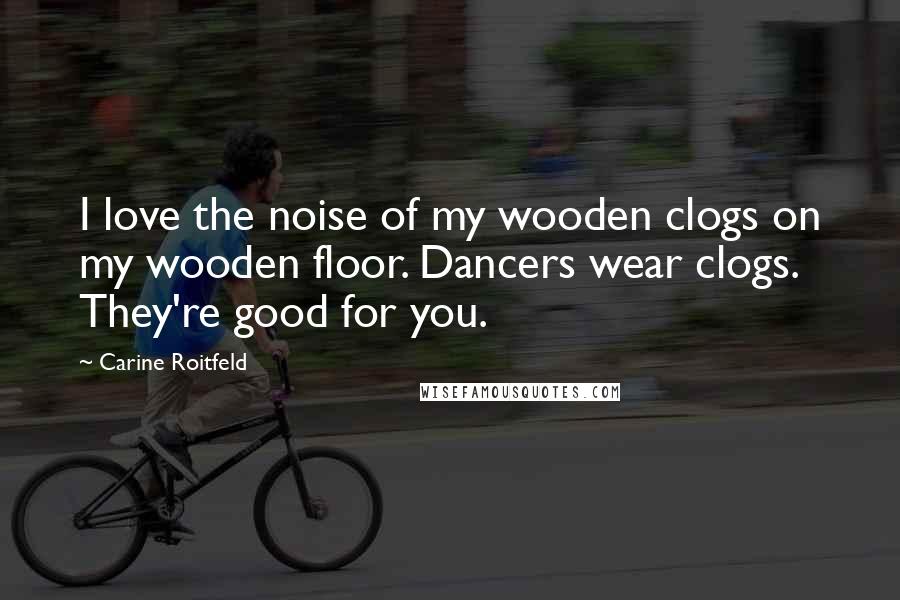 Carine Roitfeld Quotes: I love the noise of my wooden clogs on my wooden floor. Dancers wear clogs. They're good for you.