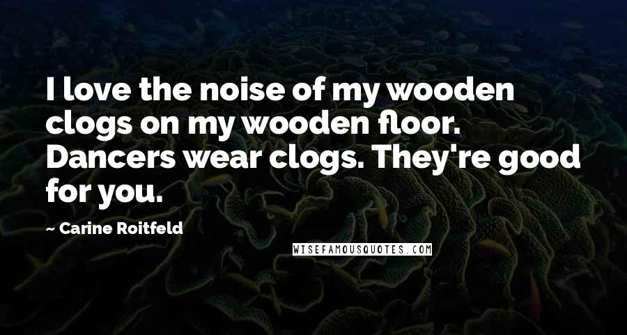 Carine Roitfeld Quotes: I love the noise of my wooden clogs on my wooden floor. Dancers wear clogs. They're good for you.