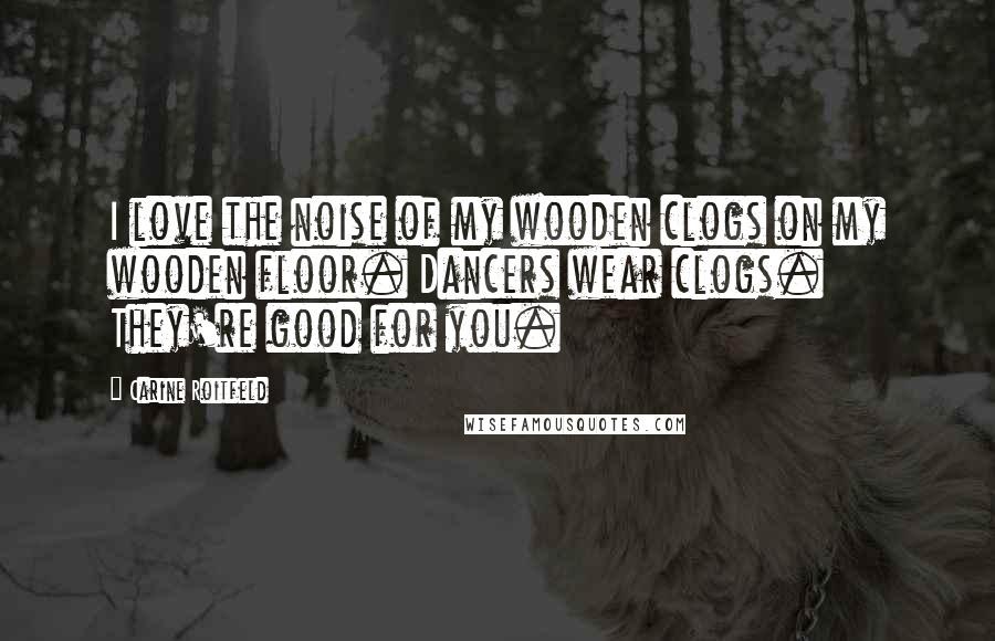 Carine Roitfeld Quotes: I love the noise of my wooden clogs on my wooden floor. Dancers wear clogs. They're good for you.