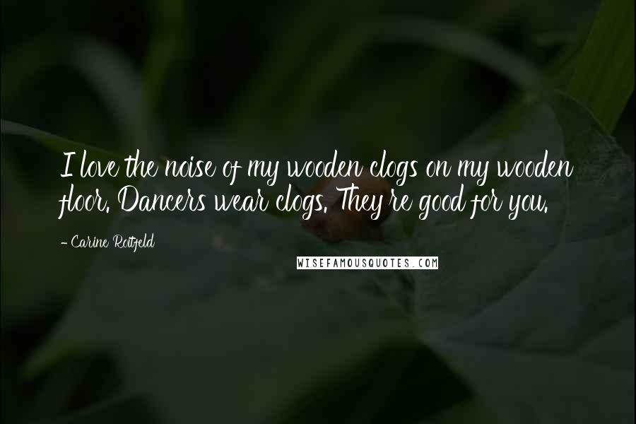 Carine Roitfeld Quotes: I love the noise of my wooden clogs on my wooden floor. Dancers wear clogs. They're good for you.