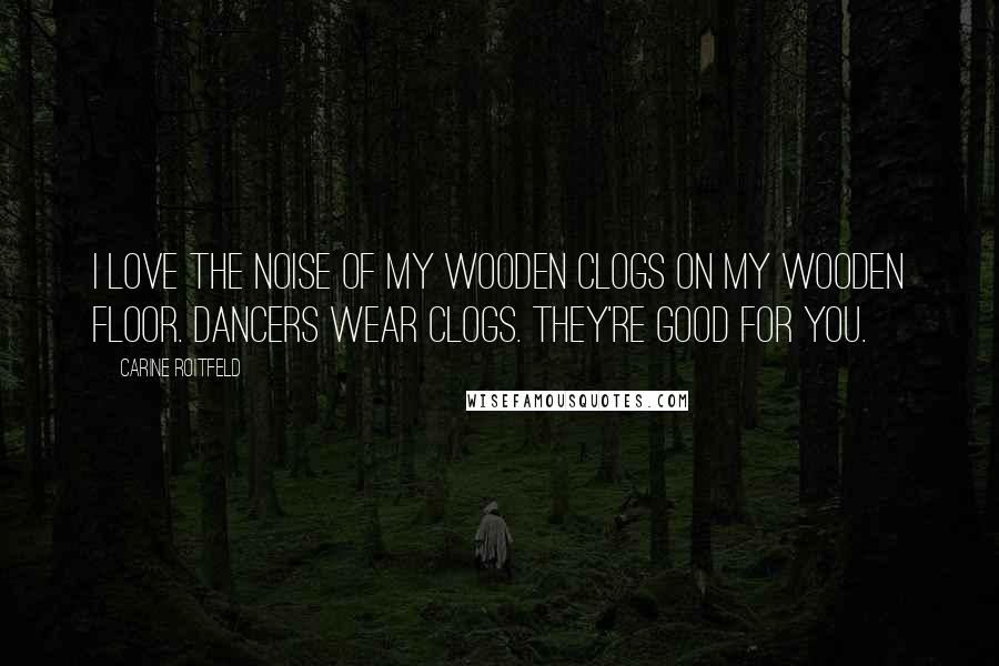 Carine Roitfeld Quotes: I love the noise of my wooden clogs on my wooden floor. Dancers wear clogs. They're good for you.