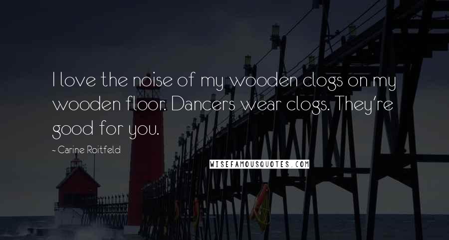 Carine Roitfeld Quotes: I love the noise of my wooden clogs on my wooden floor. Dancers wear clogs. They're good for you.