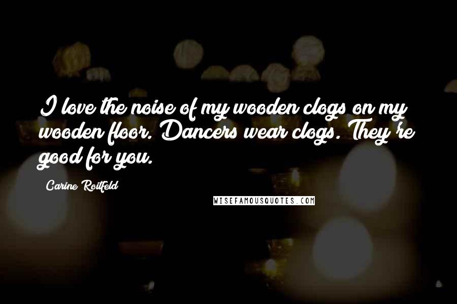 Carine Roitfeld Quotes: I love the noise of my wooden clogs on my wooden floor. Dancers wear clogs. They're good for you.