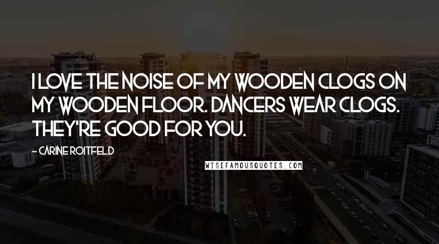 Carine Roitfeld Quotes: I love the noise of my wooden clogs on my wooden floor. Dancers wear clogs. They're good for you.