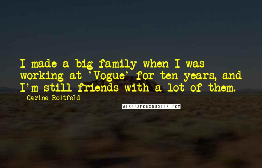 Carine Roitfeld Quotes: I made a big family when I was working at 'Vogue' for ten years, and I'm still friends with a lot of them.