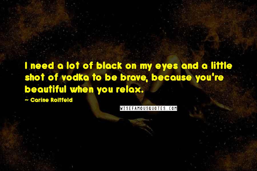 Carine Roitfeld Quotes: I need a lot of black on my eyes and a little shot of vodka to be brave, because you're beautiful when you relax.