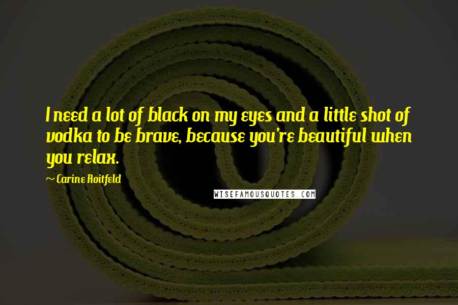 Carine Roitfeld Quotes: I need a lot of black on my eyes and a little shot of vodka to be brave, because you're beautiful when you relax.