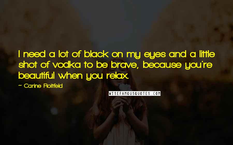 Carine Roitfeld Quotes: I need a lot of black on my eyes and a little shot of vodka to be brave, because you're beautiful when you relax.