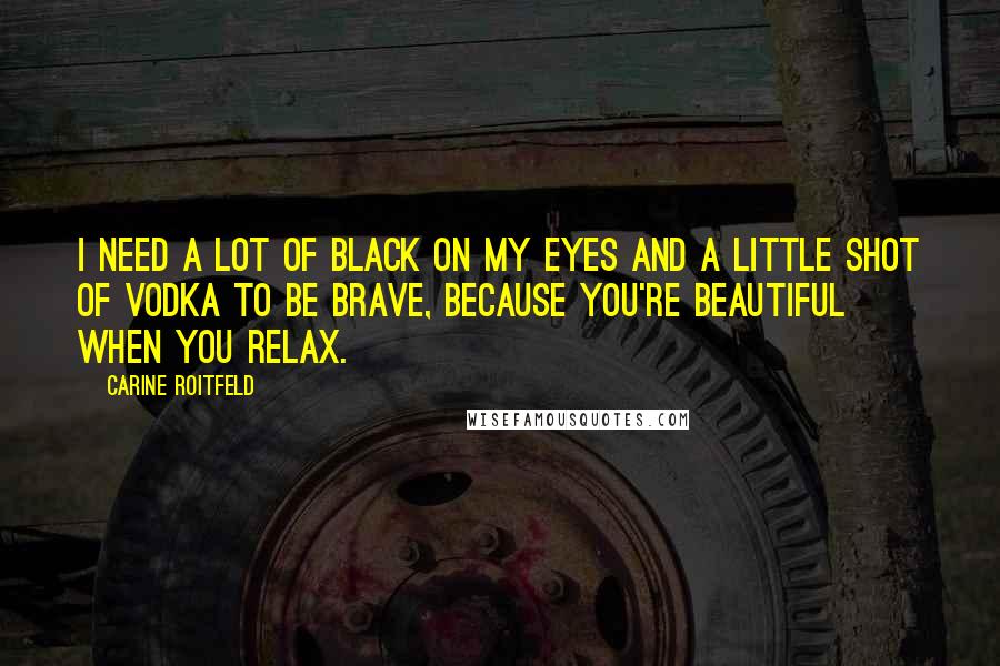 Carine Roitfeld Quotes: I need a lot of black on my eyes and a little shot of vodka to be brave, because you're beautiful when you relax.