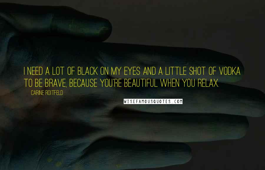 Carine Roitfeld Quotes: I need a lot of black on my eyes and a little shot of vodka to be brave, because you're beautiful when you relax.