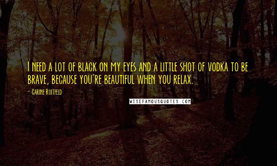 Carine Roitfeld Quotes: I need a lot of black on my eyes and a little shot of vodka to be brave, because you're beautiful when you relax.