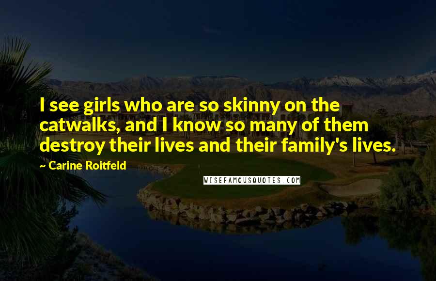 Carine Roitfeld Quotes: I see girls who are so skinny on the catwalks, and I know so many of them destroy their lives and their family's lives.