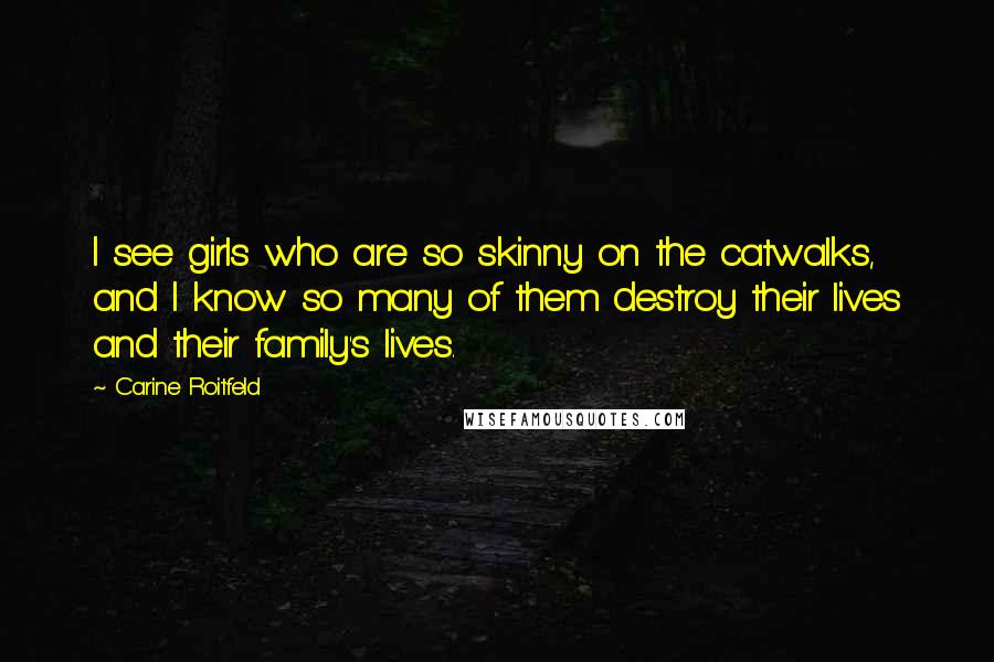 Carine Roitfeld Quotes: I see girls who are so skinny on the catwalks, and I know so many of them destroy their lives and their family's lives.