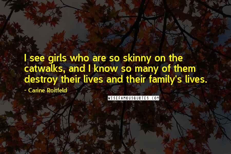 Carine Roitfeld Quotes: I see girls who are so skinny on the catwalks, and I know so many of them destroy their lives and their family's lives.