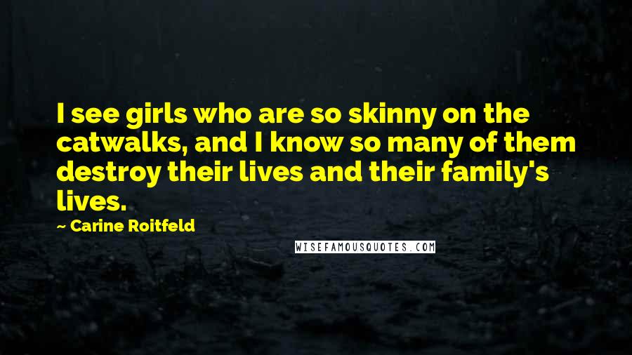 Carine Roitfeld Quotes: I see girls who are so skinny on the catwalks, and I know so many of them destroy their lives and their family's lives.