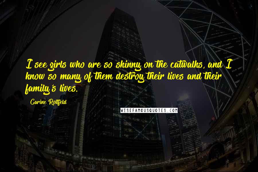 Carine Roitfeld Quotes: I see girls who are so skinny on the catwalks, and I know so many of them destroy their lives and their family's lives.