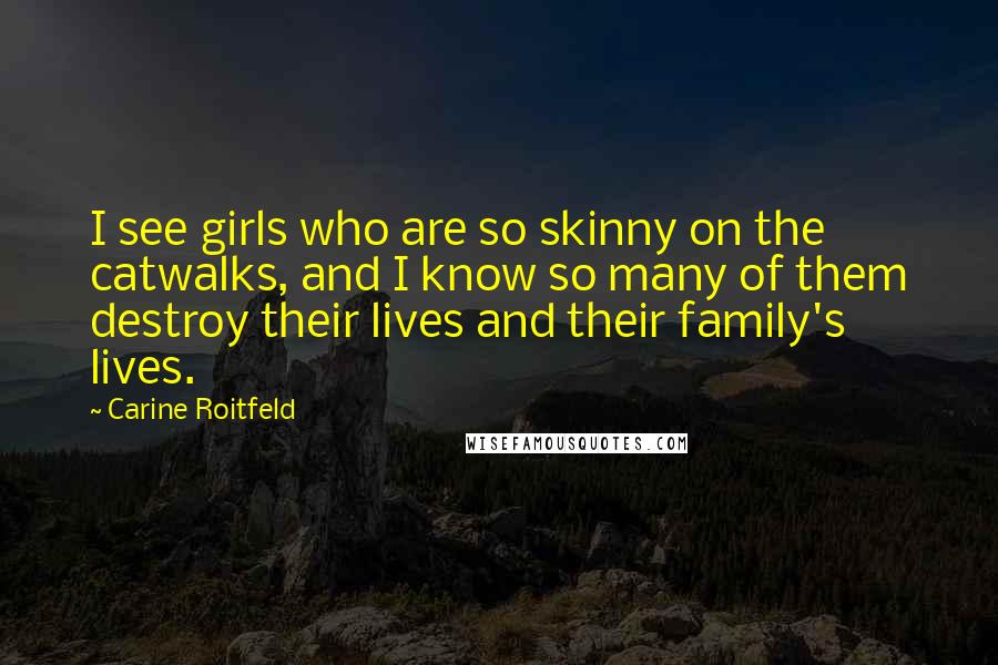 Carine Roitfeld Quotes: I see girls who are so skinny on the catwalks, and I know so many of them destroy their lives and their family's lives.