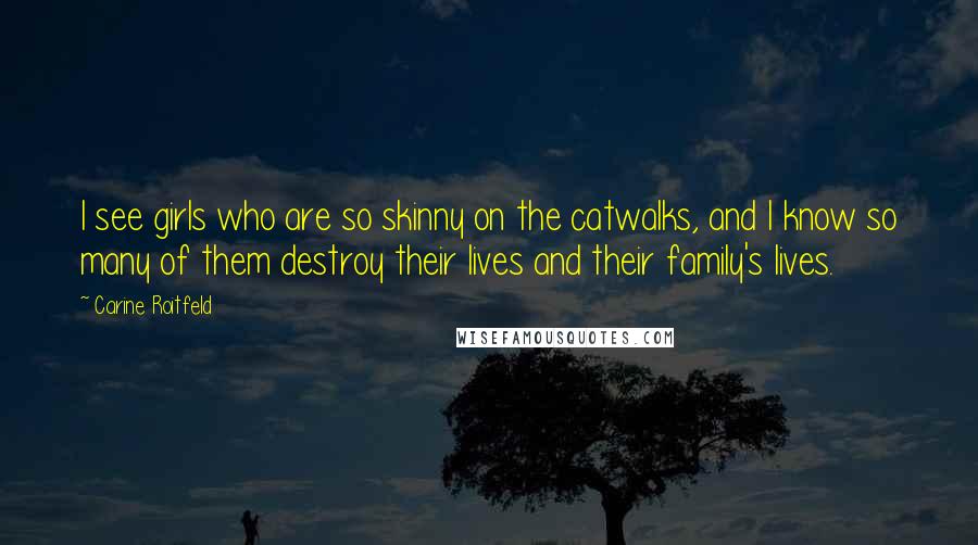 Carine Roitfeld Quotes: I see girls who are so skinny on the catwalks, and I know so many of them destroy their lives and their family's lives.