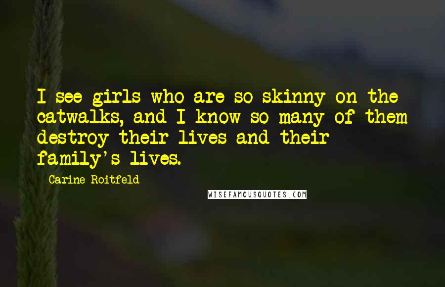 Carine Roitfeld Quotes: I see girls who are so skinny on the catwalks, and I know so many of them destroy their lives and their family's lives.