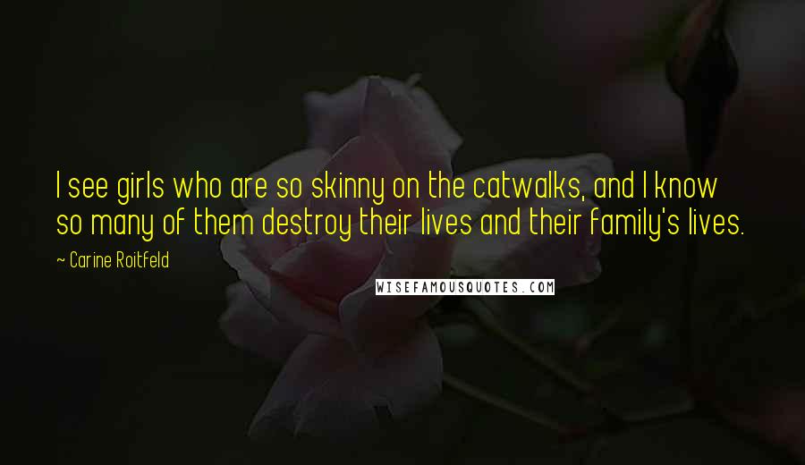 Carine Roitfeld Quotes: I see girls who are so skinny on the catwalks, and I know so many of them destroy their lives and their family's lives.