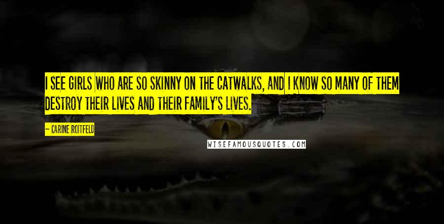 Carine Roitfeld Quotes: I see girls who are so skinny on the catwalks, and I know so many of them destroy their lives and their family's lives.