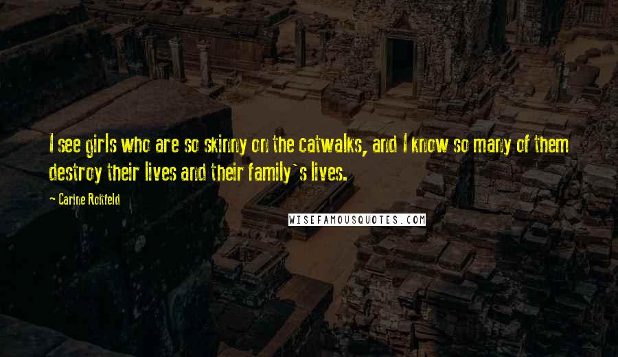 Carine Roitfeld Quotes: I see girls who are so skinny on the catwalks, and I know so many of them destroy their lives and their family's lives.