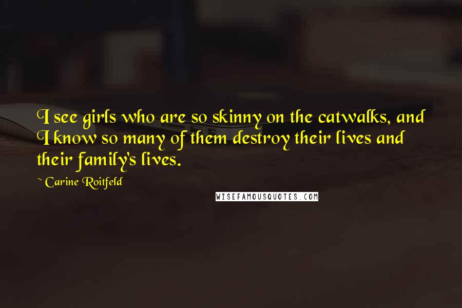 Carine Roitfeld Quotes: I see girls who are so skinny on the catwalks, and I know so many of them destroy their lives and their family's lives.