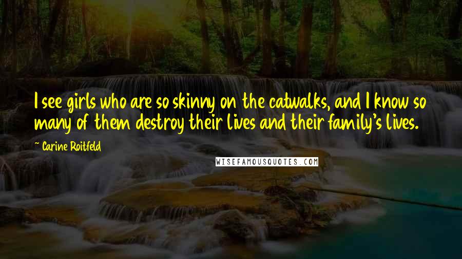 Carine Roitfeld Quotes: I see girls who are so skinny on the catwalks, and I know so many of them destroy their lives and their family's lives.