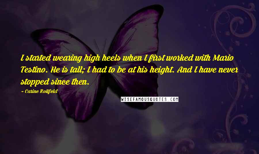 Carine Roitfeld Quotes: I started wearing high heels when I first worked with Mario Testino. He is tall; I had to be at his height. And I have never stopped since then.