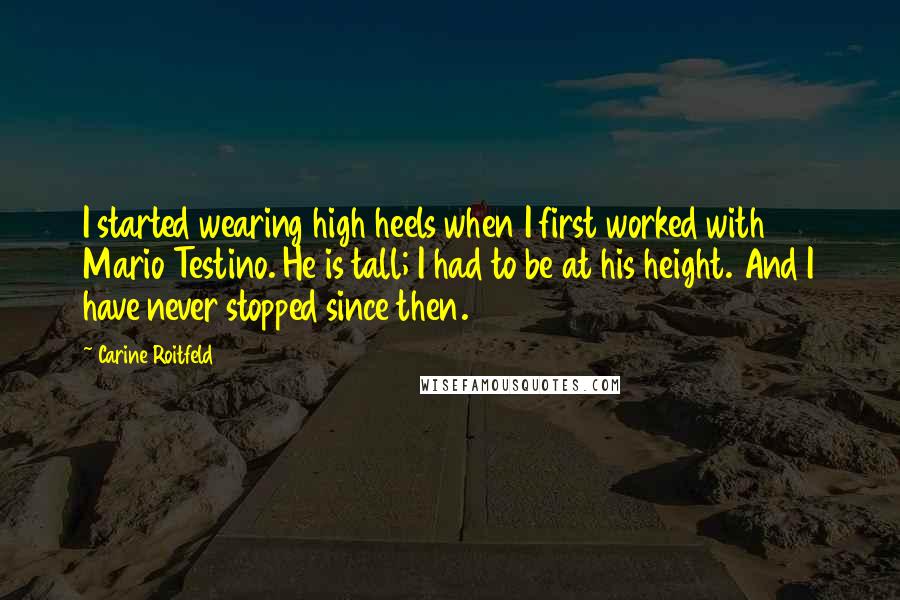 Carine Roitfeld Quotes: I started wearing high heels when I first worked with Mario Testino. He is tall; I had to be at his height. And I have never stopped since then.