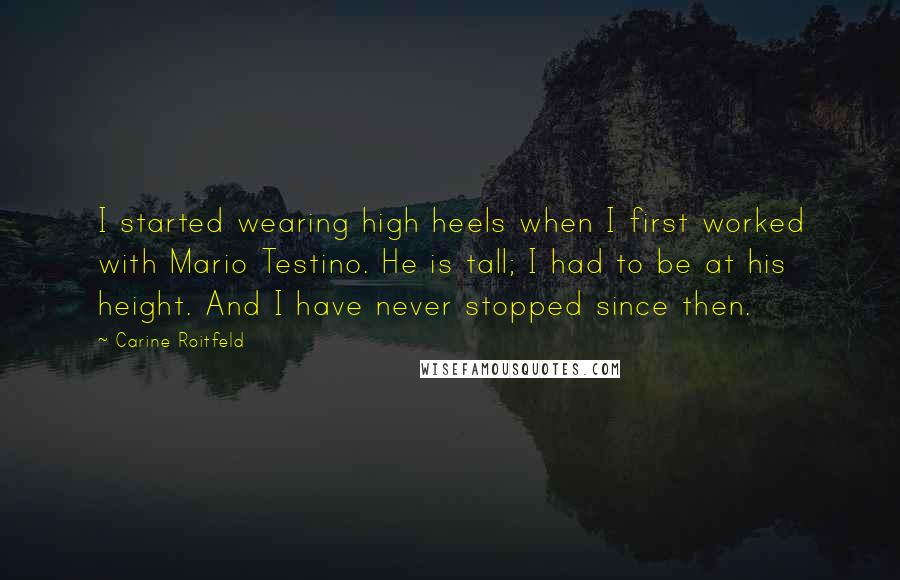 Carine Roitfeld Quotes: I started wearing high heels when I first worked with Mario Testino. He is tall; I had to be at his height. And I have never stopped since then.