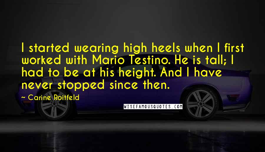 Carine Roitfeld Quotes: I started wearing high heels when I first worked with Mario Testino. He is tall; I had to be at his height. And I have never stopped since then.