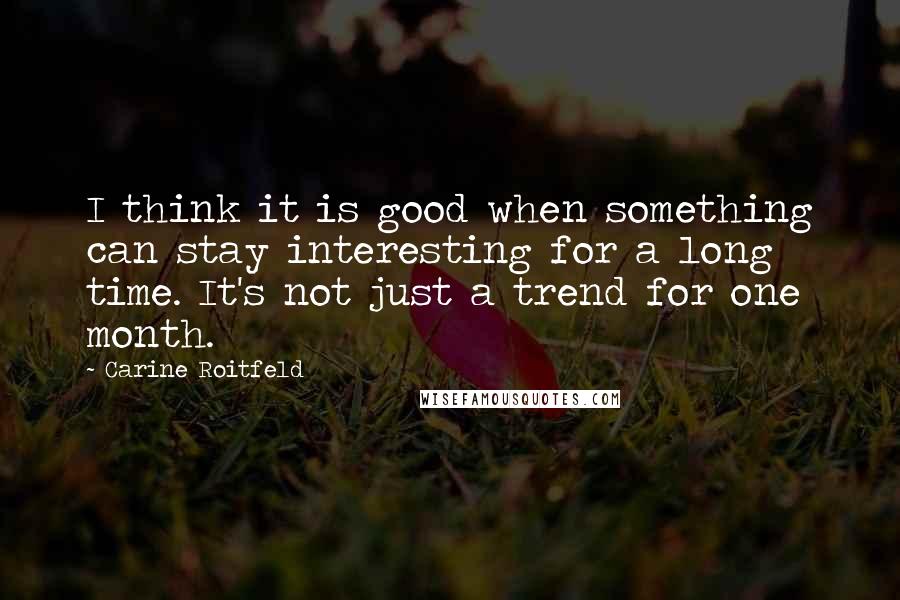 Carine Roitfeld Quotes: I think it is good when something can stay interesting for a long time. It's not just a trend for one month.