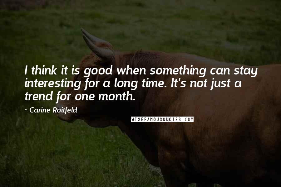 Carine Roitfeld Quotes: I think it is good when something can stay interesting for a long time. It's not just a trend for one month.