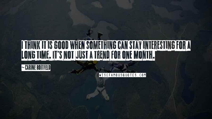 Carine Roitfeld Quotes: I think it is good when something can stay interesting for a long time. It's not just a trend for one month.