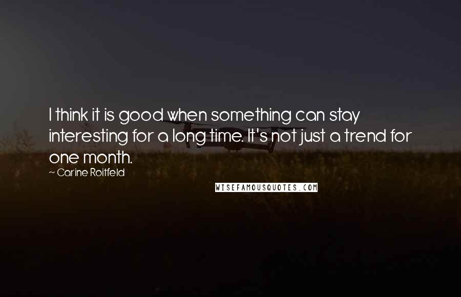 Carine Roitfeld Quotes: I think it is good when something can stay interesting for a long time. It's not just a trend for one month.